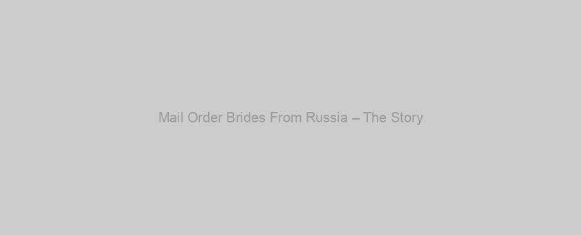 Mail Order Brides From Russia – The Story